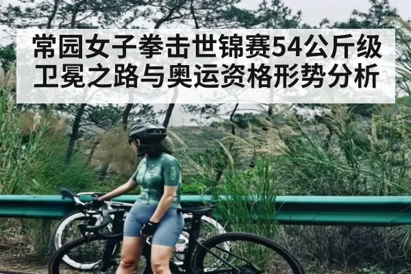 常园女子拳击世锦赛54公斤级卫冕之路与奥运资格形势分析